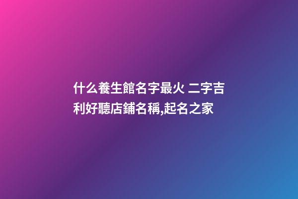 什么養生館名字最火 二字吉利好聽店鋪名稱,起名之家-第1張-店鋪起名-玄機派